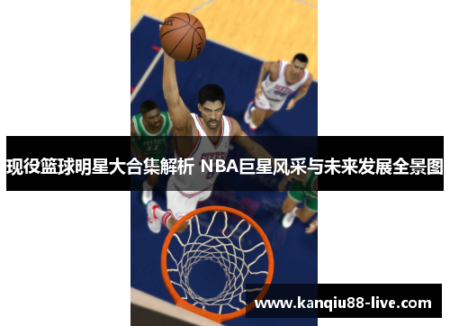 现役篮球明星大合集解析 NBA巨星风采与未来发展全景图