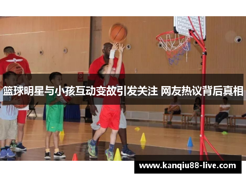 篮球明星与小孩互动变故引发关注 网友热议背后真相